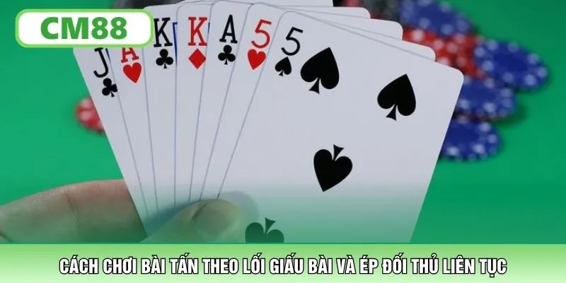 Cách chơi bài Tấn theo lối giấu bài và ép đối thủ liên tục